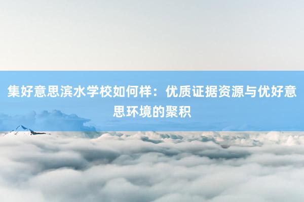 集好意思滨水学校如何样：优质证据资源与优好意思环境的聚积