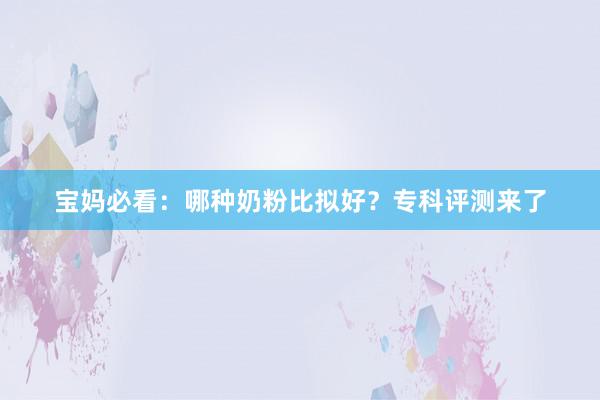 宝妈必看：哪种奶粉比拟好？专科评测来了