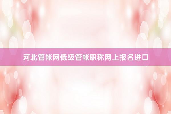 河北管帐网低级管帐职称网上报名进口
